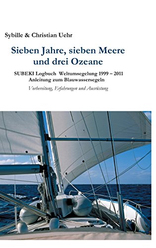 Sieben Jahre, sieben Meere und drei Ozeane: SUBEKI Logbuch Weltumsegelung 1999 - 2011 Anleitung zum Blauwassersegeln, Vorbereitung, Erfahrungen und Ausrüstung
