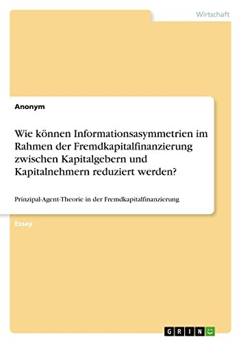 Wie können Informationsasymmetrien im Rahmen der Fremdkapitalfinanzierung zwischen Kapitalgebern und Kapitalnehmern reduziert werden?: Prinzipal-Agent-Theorie in der Fremdkapitalfinanzierung