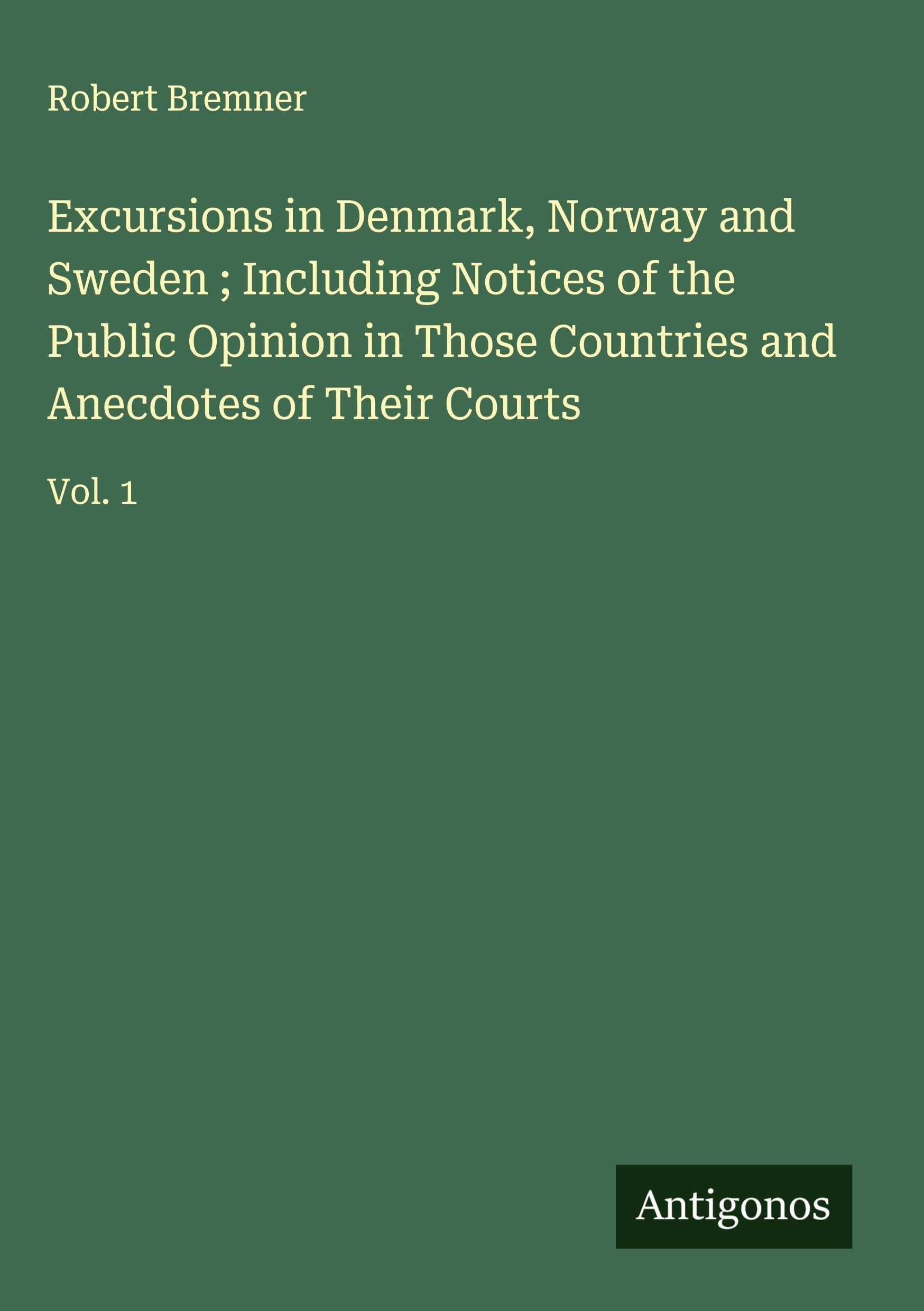 Excursions in Denmark, Norway and Sweden ; Including Notices of the Public Opinion in Those Countries and Anecdotes of Their Courts: Vol. 1