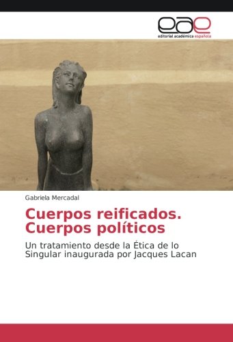Cuerpos reificados. Cuerpos políticos: Un tratamiento desde la Ética de lo Singular inaugurada por Jacques Lacan