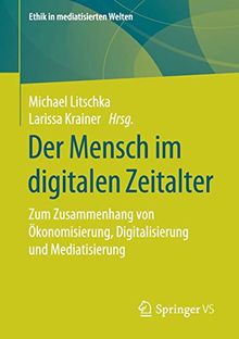 Der Mensch im digitalen Zeitalter: Zum Zusammenhang von Ökonomisierung, Digitalisierung und Mediatisierung (Ethik in mediatisierten Welten)