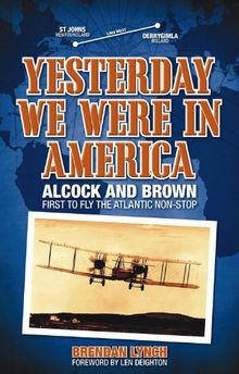 Yesterday We Were in America: Alcock and Brown - First to Fly the Atlantic Non-Stop