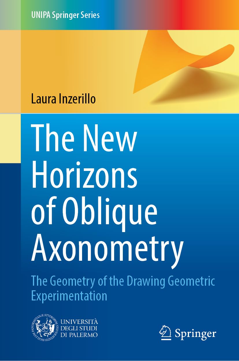 The New Horizons of Oblique Axonometry: The Geometry of the Drawing Geometric Experimentation (UNIPA Springer Series)