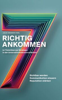 Richtig ankommen. In 7 Schritten zur Strategie in der Unternehmenskommunikation: Ein Ratgeber für Personen und Organisationen, die ihre Sichtbarkeit ... ihre Reputation stärken wollen – nachhaltig