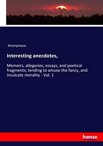 Interesting anecdotes,: Memoirs, allegories, essays, and poetical fragments; tending to amuse the fancy, and inculcate morality - Vol. 1
