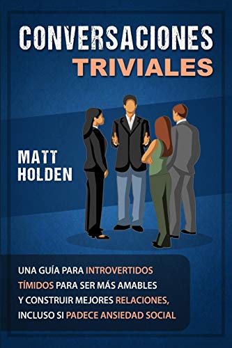 Conversaciones Triviales: Una Guía para Introvertidos Tímidos para Ser Más Amables y Construir Mejores Relaciones, Incluso si Padece Ansiedad Social