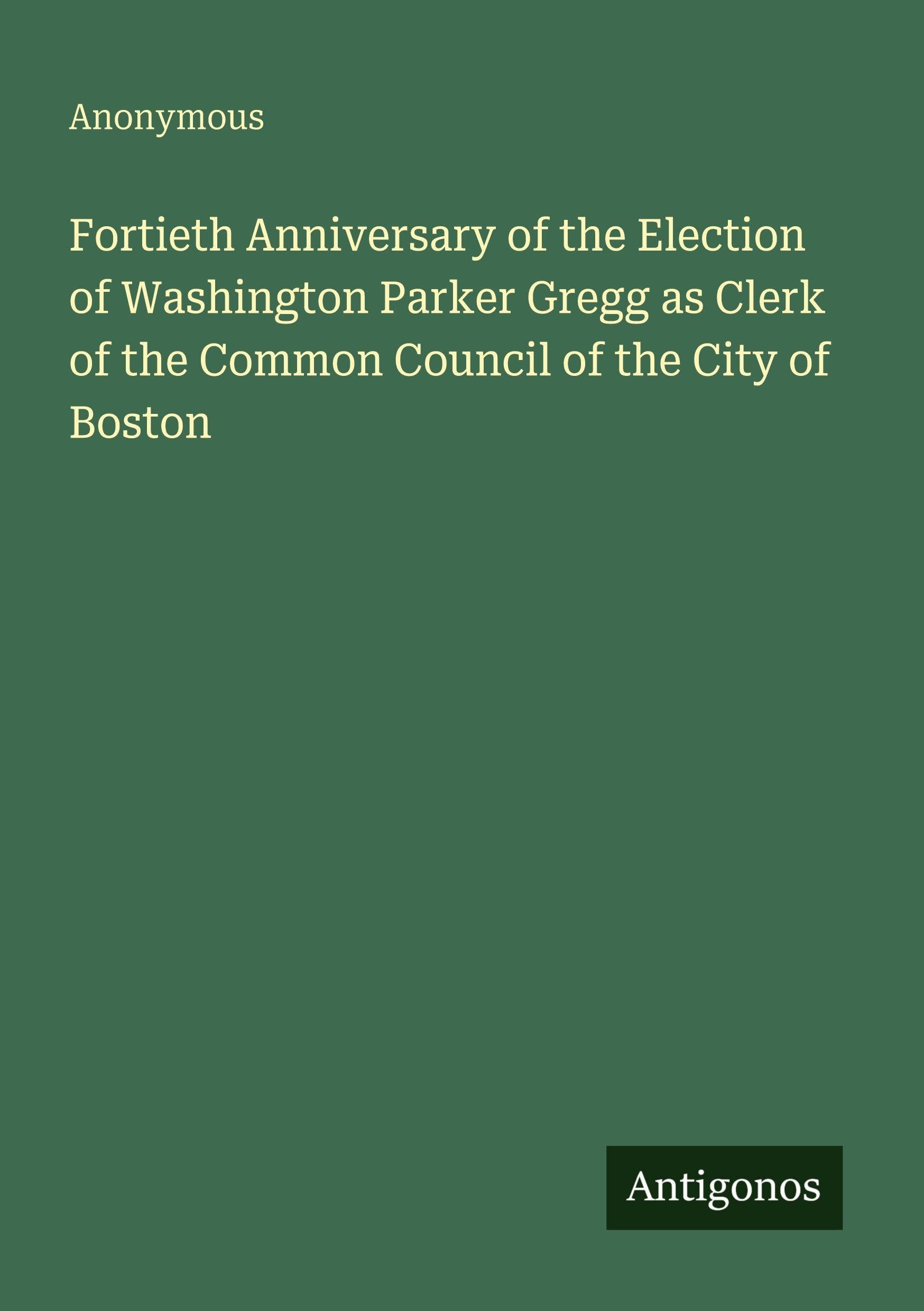 Fortieth Anniversary of the Election of Washington Parker Gregg as Clerk of the Common Council of the City of Boston