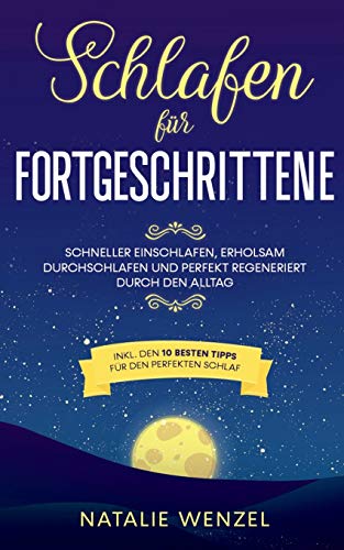 Schlafen für Fortgeschrittene: Schneller einschlafen, erholsam durchschlafen und perfekt regeneriert durch den Alltag - inkl. den 10 besten Tipps für den perfekten Schlaf