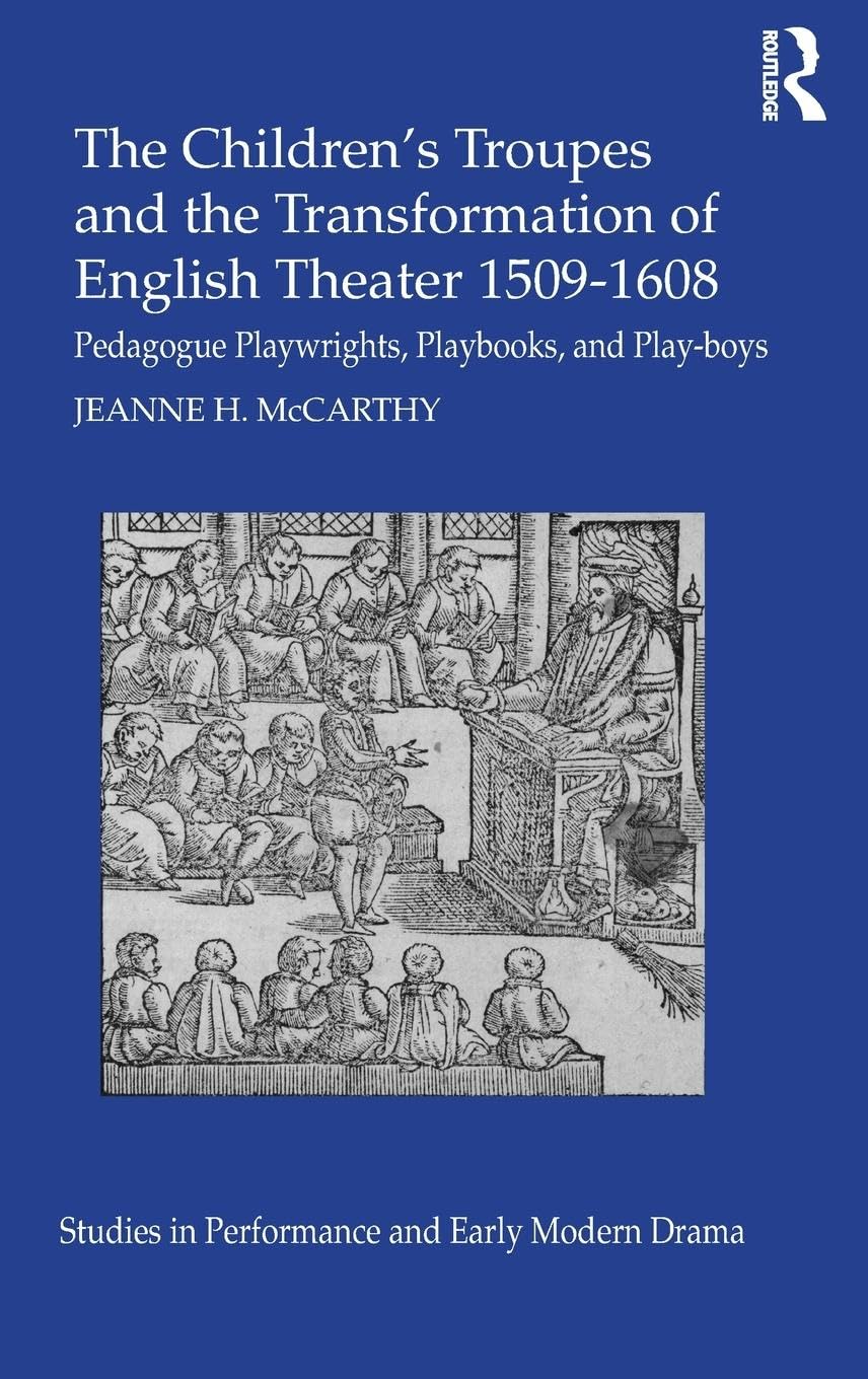 The Children's Troupes and the Transformation of English Theater 1509-1608: Pedagogue, Playwrights, Playbooks, and Play-boys (Studies in Performance and Early Modern Drama)