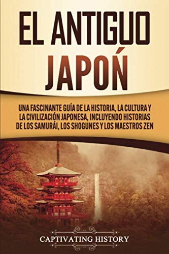 El Antiguo Japón: Una Fascinante Guía de la Historia, la Cultura y la Civilización Japonesa, Incluyendo Historias de los Samurái, los Shogunes y los Maestros Zen (La antigua Asia)