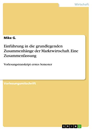 Einführung in die grundlegenden Zusammenhänge der Marktwirtschaft. Eine Zusammenfassung: Vorlesungstranskript erstes Semester