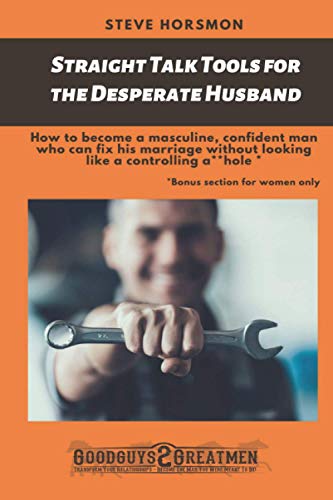 Straight Talk Tools for the Desperate Husband: How To Become A Masculine, Confident Man Who Can Fix His Marriage Without Looking Like A Controlling A**hole