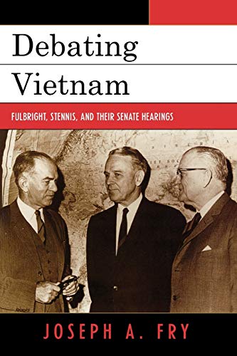 Fry, Joseph A. Debating Vietnam, Fulbright, Stennis, And Their Senate Hearings