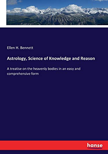 Astrology, Science of Knowledge and Reason: A treatise on the heavenly bodies in an easy and comprehensive form