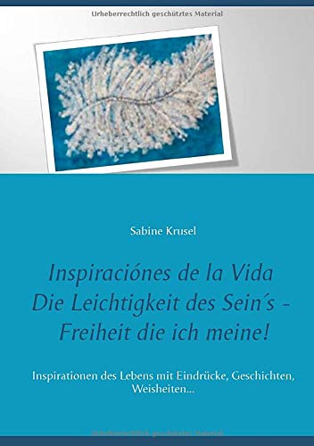 Inspiraciónes de la Vida Die Leichtigkeit des Sein´s - Freiheit die ich meine!: InInspirationen des Lebens mit Eindrücke, Geschichten, Weisheiten...
