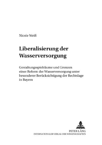 Liberalisierung der Wasserversorgung: Gestaltungsspielräume und Grenzen einer Reform der Wasserversorgung unter besonderer Berücksichtigung der ... Forschung und Praxis)