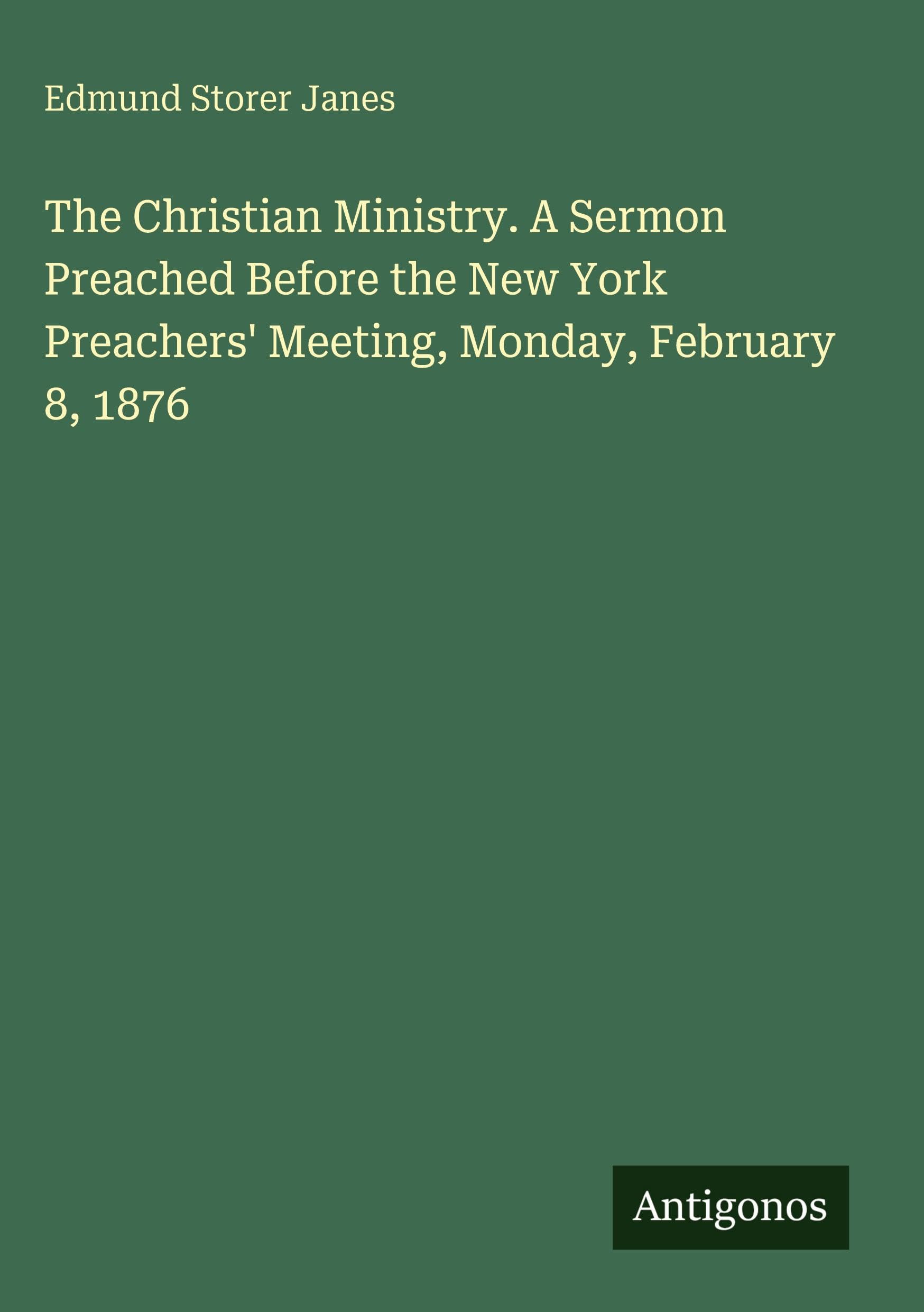 The Christian Ministry. A Sermon Preached Before the New York Preachers' Meeting, Monday, February 8, 1876