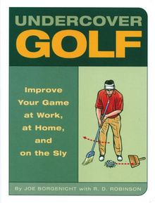 Undercover Golf: An Off-the-Links Guide to Improving Your Game -- at Work, at Home, and on the Sly