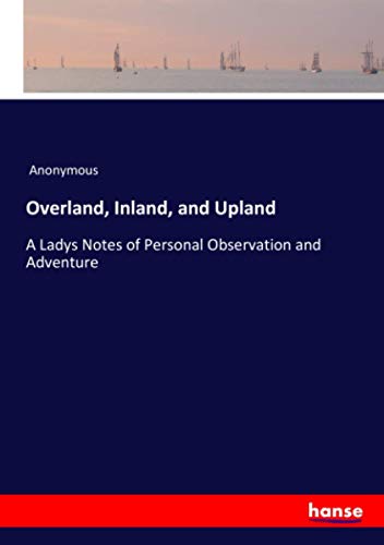 Overland, Inland, and Upland: A Ladys Notes of Personal Observation and Adventure