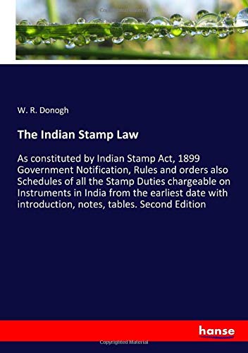 The Indian Stamp Law: As constituted by Indian Stamp Act, 1899 Government Notification, Rules and orders also Schedules of all the Stamp Duties ... introduction, notes, tables. Second Edition