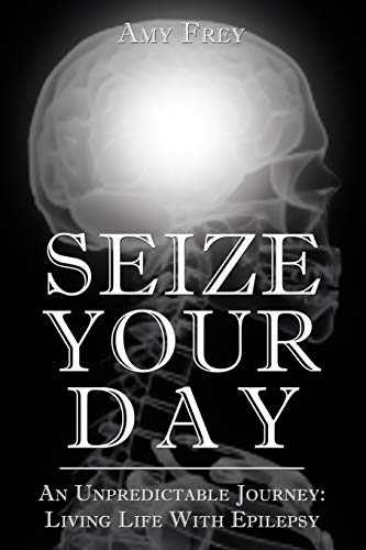 Seize Your Day: An Unpredictable Journey: Living Life With Epilepsy