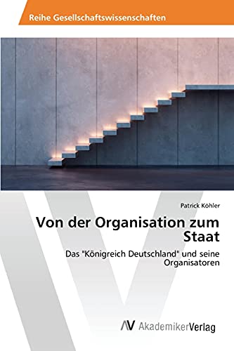 Von der Organisation zum Staat: Das Königreich Deutschland und seine Organisatoren
