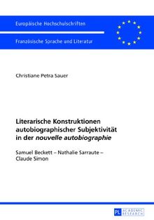 Literarische Konstruktionen autobiographischer Subjektivität in der «nouvelle autobiographie»: Samuel Beckett - Nathalie Sarraute - Claude Simon (Europäische Hochschulschriften - Reihe XIII)