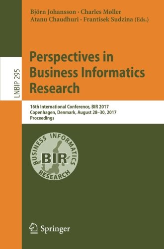 Perspectives in Business Informatics Research: 16th International Conference, BIR 2017, Copenhagen, Denmark, August 28-30, 2017, Proceedings (Lecture Notes in Business Information Processing)