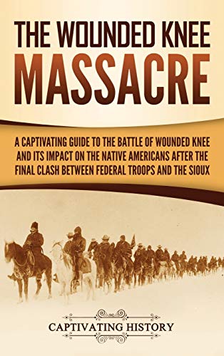The Wounded Knee Massacre: A Captivating Guide to the Battle of Wounded Knee and Its Impact on the Native Americans after the Final Clash between Federal Troops and the Sioux