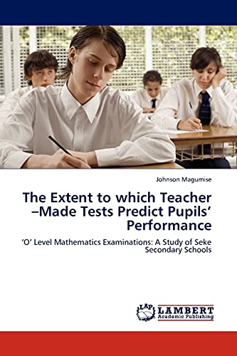 The Extent to which Teacher –Made Tests Predict Pupils’ Performance: ‘O’ Level Mathematics Examinations: A Study of Seke Secondary Schools