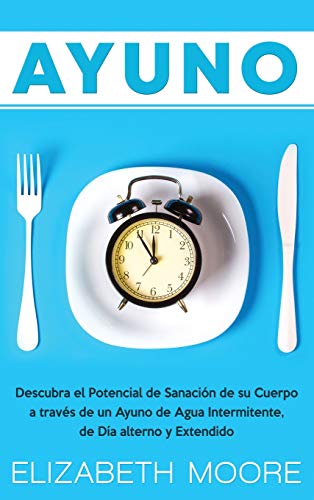 Ayuno: Descubra el Potencial de Sanación de su Cuerpo a través de un Ayuno de Agua Intermitente, de Día alterno y Extendido