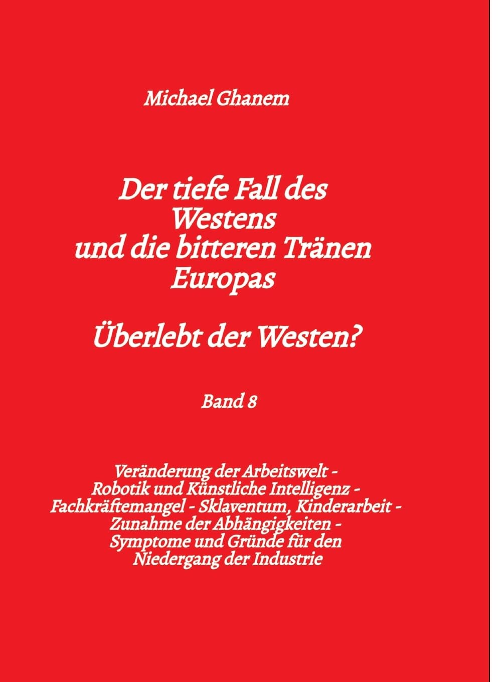 Der tiefe Fall des Westens und die bitteren Tränen Europas - Band 8: Veränderung der Arbeitswelt - Robotik und Künstliche Intelligenz - ... und Gründe für den Niedergang der Industrie
