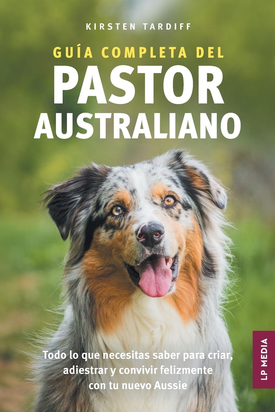 Guía completa del Pastor Australiano: Todo lo que necesitas saber para criar, adiestrar y convivir felizmente con tu nuevo Aussie