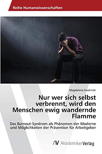 Nur wer sich selbst verbrennt, wird den Menschen ewig wandernde Flamme: Das Burnout-Syndrom als Phänomen der Moderne und Möglichkeiten der Prävention für Arbeitgeber
