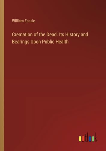 Cremation of the Dead. Its History and Bearings Upon Public Health