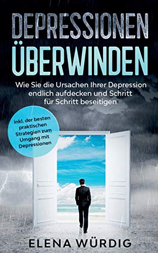 Depressionen überwinden: Wie Sie die Ursachen Ihrer Depression endlich aufdecken und Schritt für Schritt beseitigen - inkl. der besten praktischen Strategien zum Umgang mit Depressionen