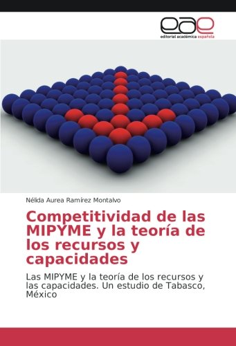 Competitividad de las MIPYME y la teoría de los recursos y capacidades: Las MIPYME y la teoría de los recursos y las capacidades. Un estudio de Tabasco, México