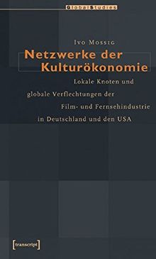 Netzwerke der Kulturökonomie: Lokale Knoten und globale Verflechtungen der Film- und Fernsehindustrie in Deutschland und den USA (Global Studies)