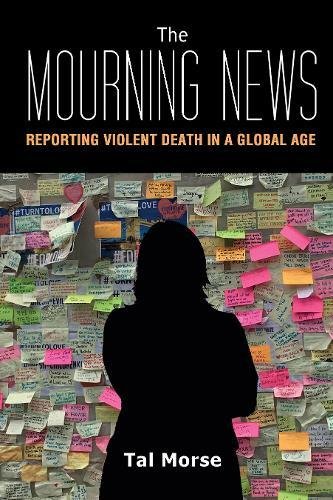Tal Morse The Mourning News, Reporting Violent Death In A Global Age (Global Crises And The Media, Band 23)