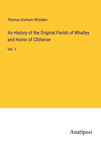 An History of the Original Parish of Whalley and Honor of Clitheroe: Vol. 1