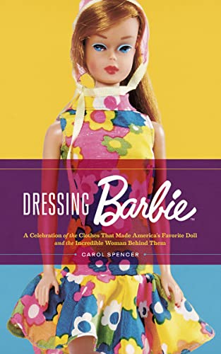 Carol Spencer Dressing Barbie, A Celebration Of The Clothes That Made America's Favorite Doll And The Incredible Woman Behind Them