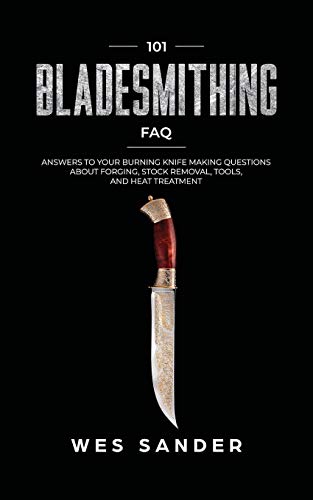 Wes Sander 101 Bladesmithing Faq, Answers To Your Burning Knifemaking Questions About Forging, Stock Removal, Tools, And Heat Treatment