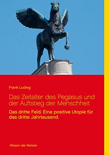 Das Zeitalter des Pegasus und der Auftstieg der Menschheit: Das dritte Feld. Eine positive Utopie für das dritte Jahrtausend.
