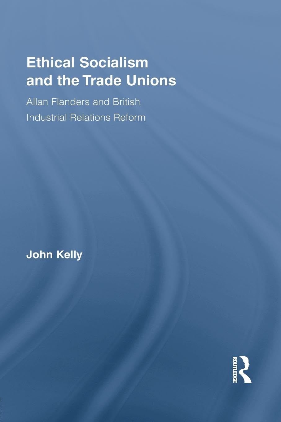 Ethical Socialism and the Trade Unions: Allan Flanders and British Industrial Relations Reform (Routledge Research in Employment Relations) (Routledge Research in Employment Relations, 22, Band 22)