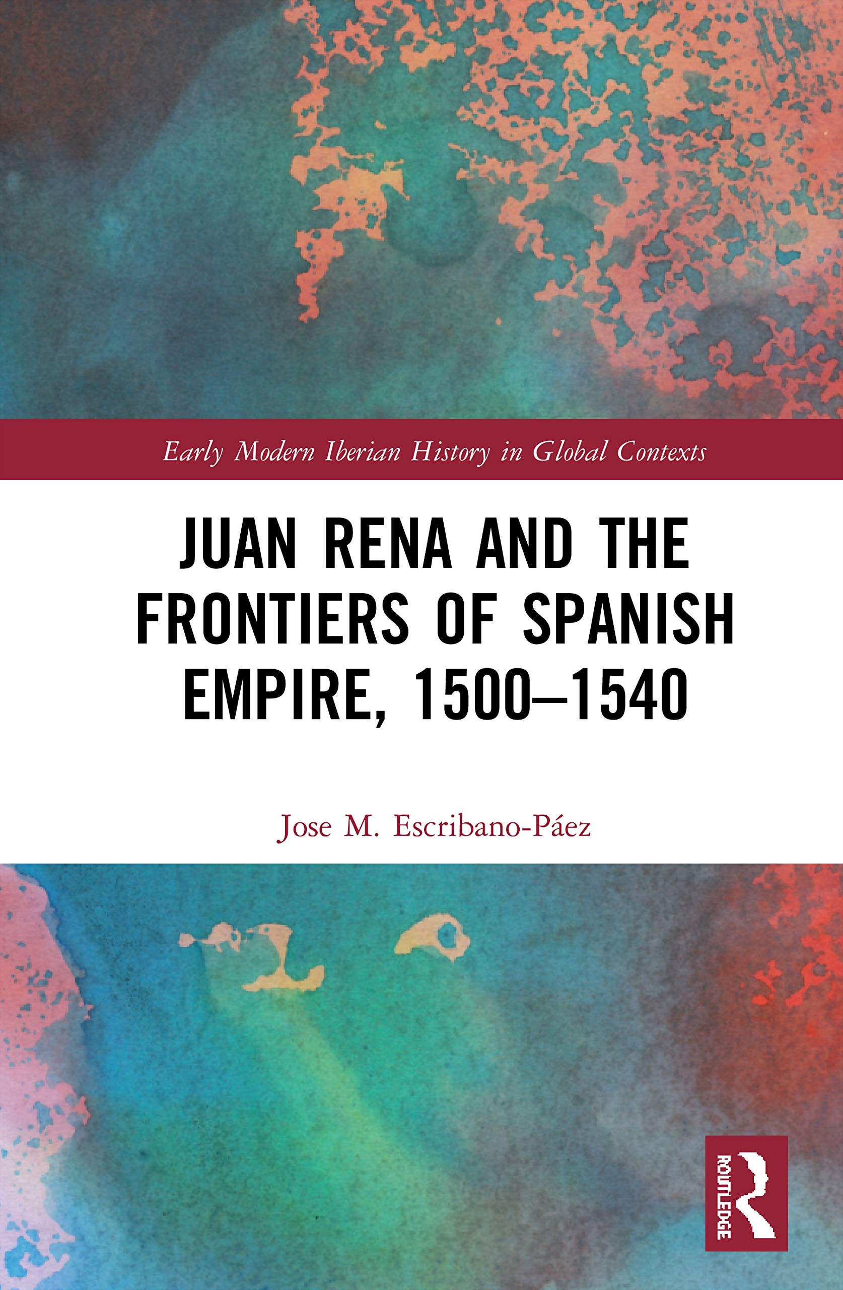 Juan Rena and the Frontiers of Spanish Empire, 1500-1540 (Early Modern Iberian History in Global Contexts: Connexions)