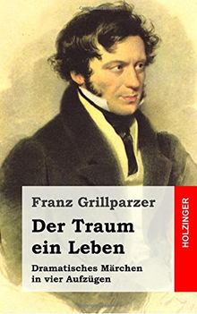 Der Traum ein Leben: Dramatisches Märchen in vier Aufzügen