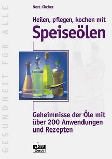 Heilen, pflegen, kochen mit Speiseölen. Geheimnisse der Öle mit über 200 Anwendungen und Rezepten