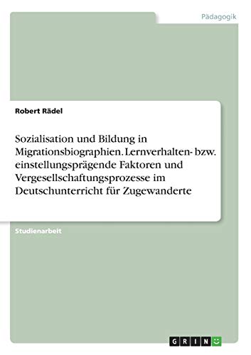 Sozialisation und Bildung in Migrationsbiographien. Lernverhalten- bzw. einstellungsprägende Faktoren und Vergesellschaftungsprozesse im Deutschunterricht für Zugewanderte
