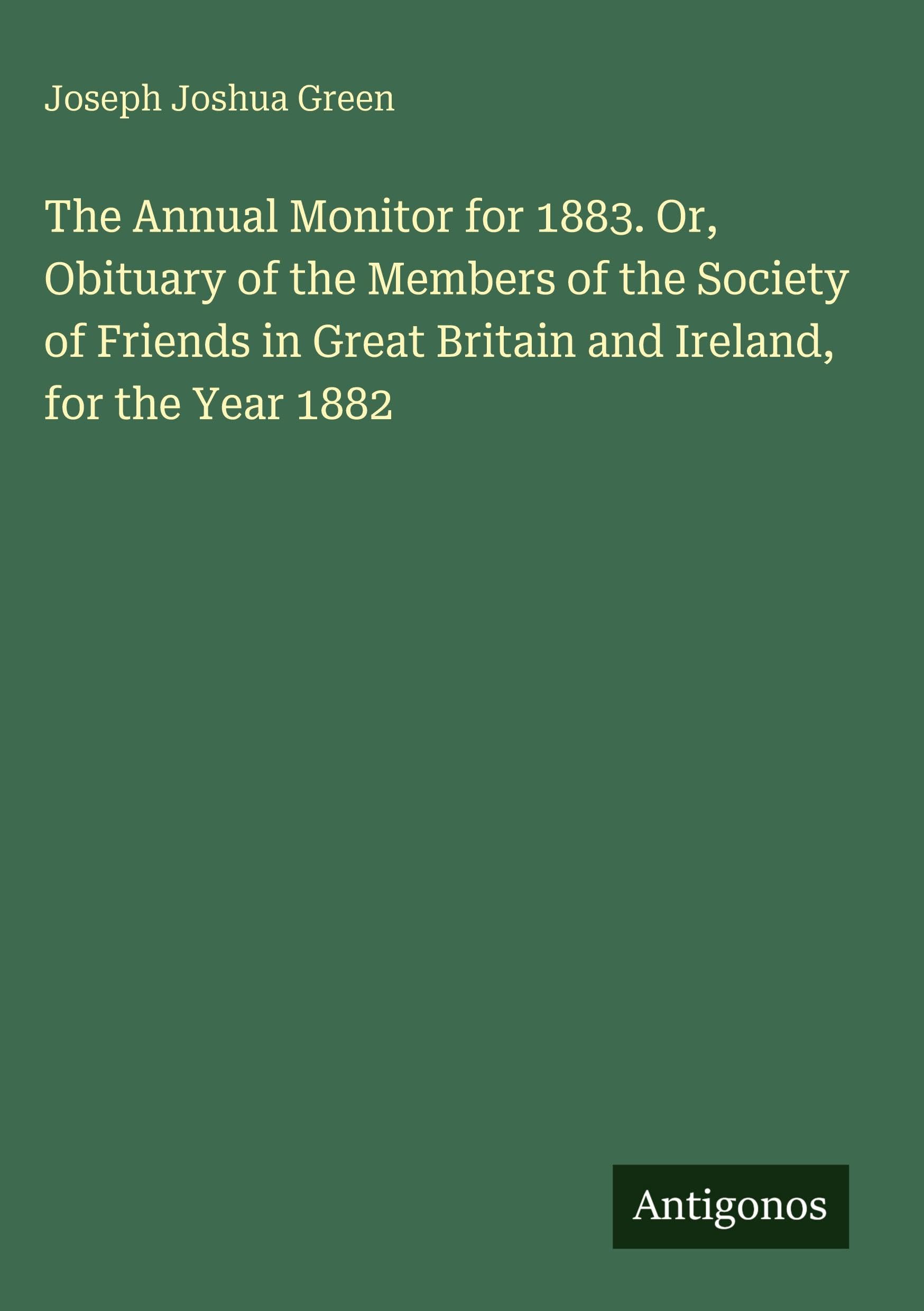 The Annual Monitor for 1883. Or, Obituary of the Members of the Society of Friends in Great Britain and Ireland, for the Year 1882