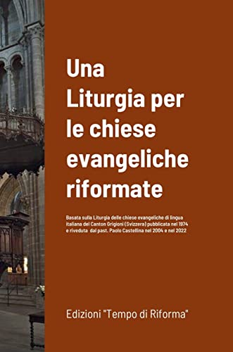 Una Liturgia per le chiese evangeliche riformate: Basata sulla Liturgia delle chiese evangeliche di lingua italiana del Canton Grigioni (Svizzera) ... past. Paolo Castellina nel 2004 e nel 2022
